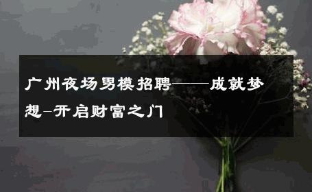 广州夜场男模招聘——成就梦想-开启财富之门 
