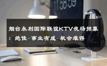 烟台永利国际联谊KTV夜场招募：绝佳-事业有成-机会难得 