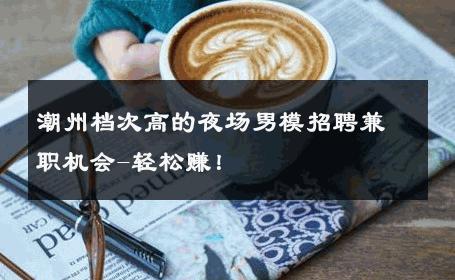 潮州档次高的夜场男模招聘兼职机会-轻松赚！ 