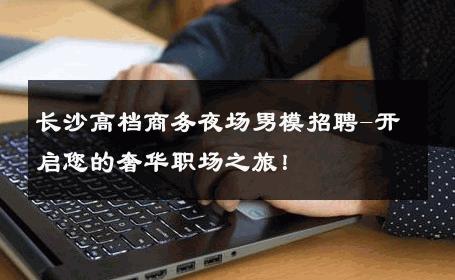 长沙高档商务夜场男模招聘-开启您的奢华职场之旅！ 