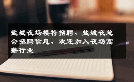 盐城夜场模特招聘，盐城夜总会招聘信息，欢迎加入夜场高薪行业
