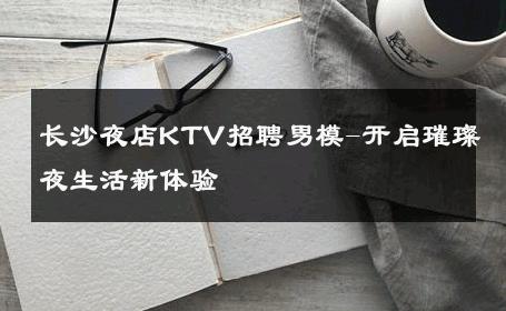 长沙夜店KTV招聘男模-开启璀璨夜生活新体验 