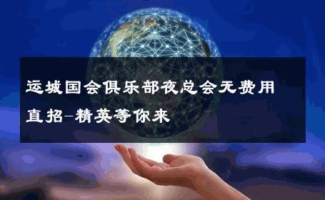 运城国会俱乐部夜总会无费用直招-精英等你来 