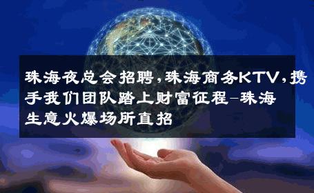 珠海夜总会招聘,珠海商务KTV,携手我们团队踏上财富征程-珠海生意火爆场所直招