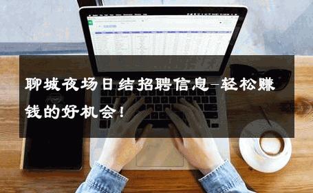 聊城夜场日结招聘信息-轻松赚钱的好机会！ 