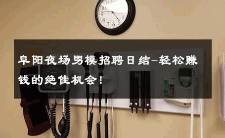 阜阳夜场男模招聘日结-轻松赚钱的绝佳机会！ 
