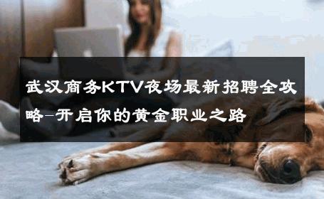 武汉商务KTV夜场最新招聘全攻略-开启你的黄金职业之路 