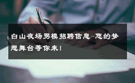 白山夜场男模招聘信息-您的梦想舞台等你来！ 