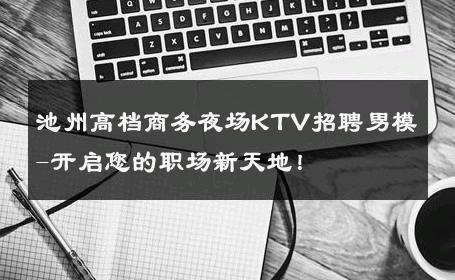 池州高档商务夜场KTV招聘男模-开启您的职场新天地！ 