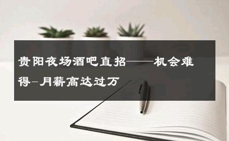 贵阳夜场酒吧直招——机会难得-月薪高达过万 