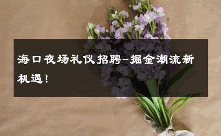 海口夜场礼仪招聘-掘金潮流新机遇！ 