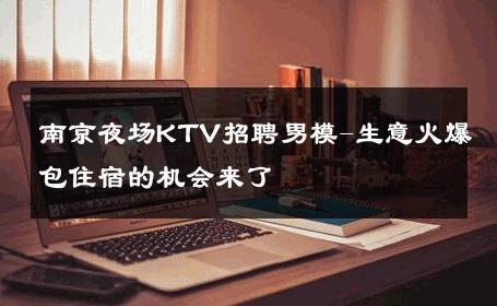 南京夜场KTV招聘男模-生意火爆包住宿的机会来了 