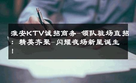 淮安KTV诚招商务-领队驻场直招：精英齐聚-闪耀夜场新星诞生！ 