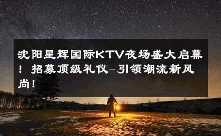 沈阳星辉国际KTV夜场盛大启幕！招募顶级礼仪-引领潮流新风尚！ 