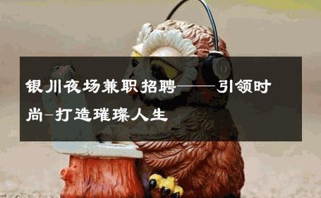 银川夜场兼职招聘——引领时尚-打造璀璨人生 