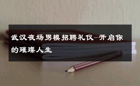 武汉夜场男模招聘礼仪-开启你的璀璨人生 