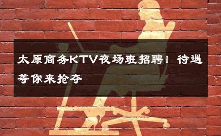 太原商务KTV夜场班招聘！待遇等你来抢夺 