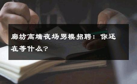 廊坊高端夜场男模招聘：你还在等什么？ 