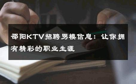 邵阳KTV招聘男模信息：让你拥有精彩的职业生涯 