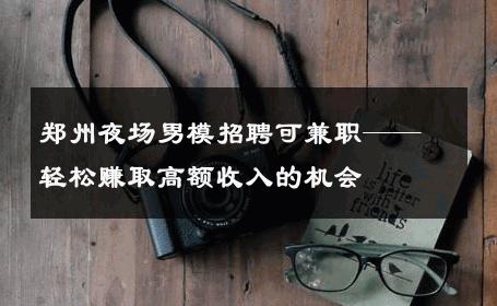 郑州夜场男模招聘可兼职——轻松赚取高额收入的机会 