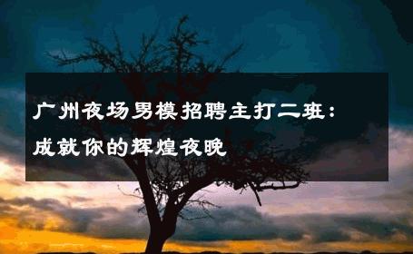 广州夜场男模招聘主打二班：成就你的辉煌夜晚 