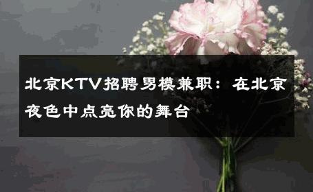 北京KTV招聘男模兼职：在北京夜色中点亮你的舞台 