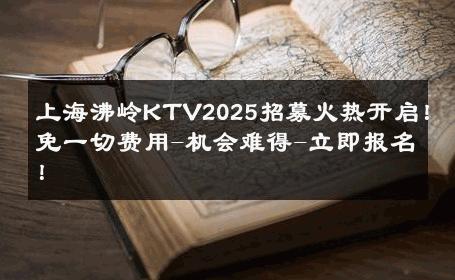 上海沸岭KTV2025招募火热开启！免一切费用-机会难得-立即报名！ 