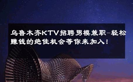 乌鲁木齐KTV招聘男模兼职-轻松赚钱的绝佳机会等你来加入！ 