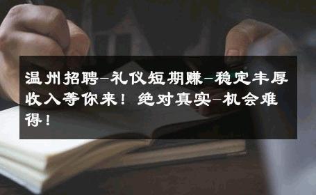 温州招聘-礼仪短期赚-稳定丰厚收入等你来！绝对真实-机会难得！ 