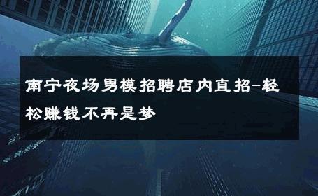 南宁夜场男模招聘店内直招-轻松赚钱不再是梦 
