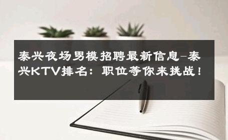 泰兴夜场男模招聘最新信息-泰兴KTV排名：职位等你来挑战！ 