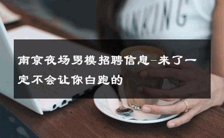 南京夜场男模招聘信息-来了一定不会让你白跑的 