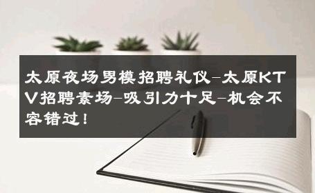太原夜场男模招聘礼仪-太原KTV招聘素场-吸引力十足-机会不容错过！ 