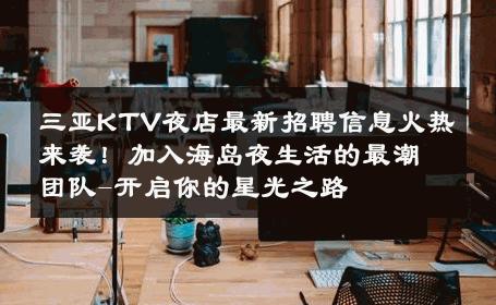 三亚KTV夜店最新招聘信息火热来袭！加入海岛夜生活的最潮团队-开启你的星光之路 