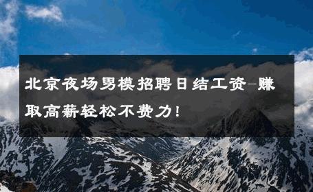 北京夜场男模招聘日结工资-赚取高薪轻松不费力！ 