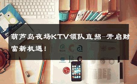 葫芦岛夜场KTV领队直招-开启财富新机遇！ 