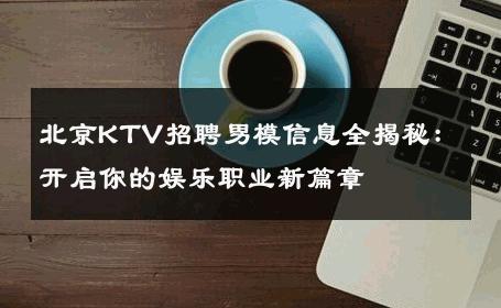 北京KTV招聘男模信息全揭秘：开启你的娱乐职业新篇章 