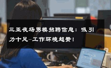 三亚夜场男模招聘信息：吸引力十足-工作环境超赞！ 