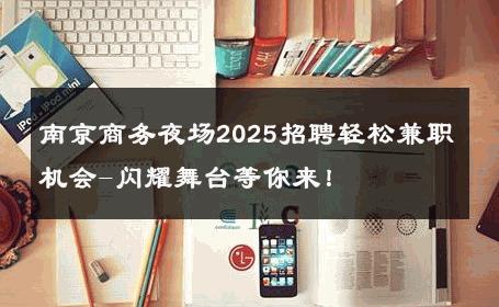 南京商务夜场2025招聘轻松兼职机会-闪耀舞台等你来！ 