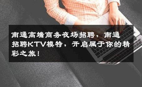 南通高端商务夜场招聘，南通招聘KTV模特，开启属于你的精彩之旅！