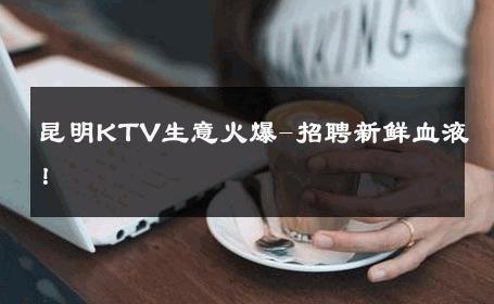 昆明KTV生意火爆-招聘新鲜血液！ 
