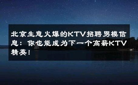 北京生意火爆的KTV招聘男模信息：你也能成为下一个高薪KTV精英！ 