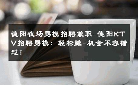 德阳夜场男模招聘兼职-德阳KTV招聘男模：轻松赚-机会不容错过！ 