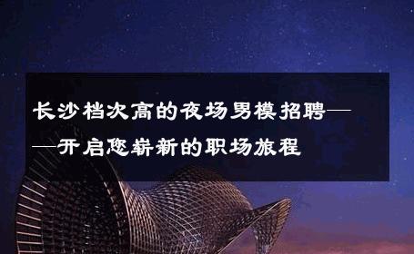 长沙档次高的夜场男模招聘——开启您崭新的职场旅程 