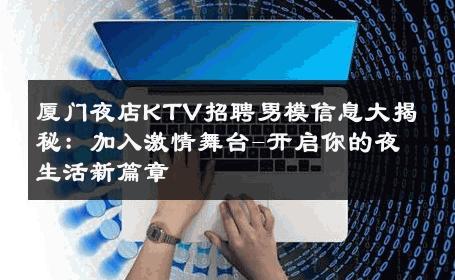 厦门夜店KTV招聘男模信息大揭秘：加入激情舞台-开启你的夜生活新篇章 