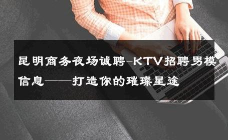 昆明商务夜场诚聘-KTV招聘男模信息——打造你的璀璨星途 