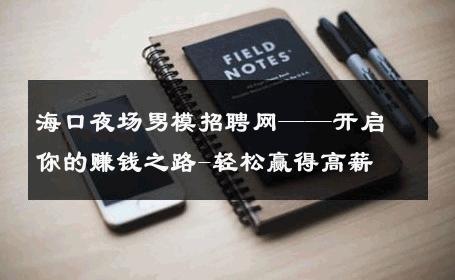 海口夜场男模招聘网——开启你的赚钱之路-轻松赢得高薪 
