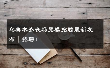 乌鲁木齐夜场男模招聘最新发布｜招聘！ 