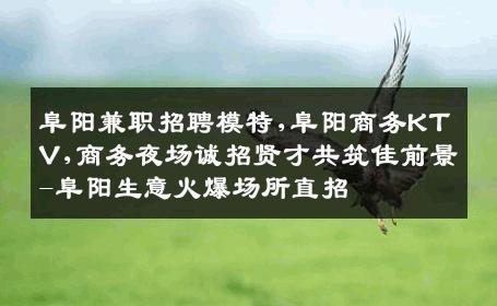 阜阳兼职招聘模特,阜阳商务KTV,商务夜场诚招贤才共筑佳前景-阜阳生意火爆场所直招