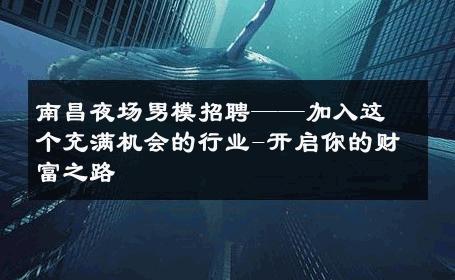 南昌夜场男模招聘——加入这个充满机会的行业-开启你的财富之路 